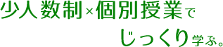 少人数制×個別授業でじっくり学ぶ